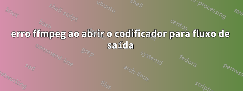 erro ffmpeg ao abrir o codificador para fluxo de saída