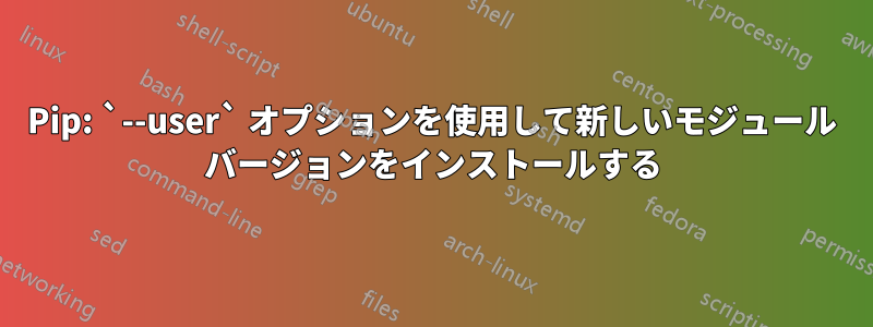 Pip: `--user` オプションを使用して新しいモジュール バージョンをインストールする