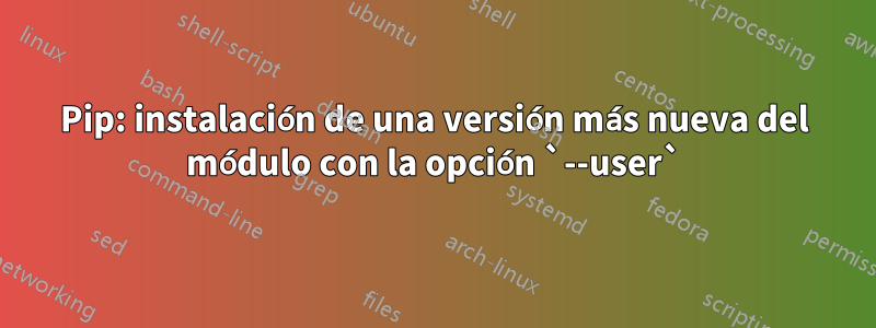 Pip: instalación de una versión más nueva del módulo con la opción `--user`