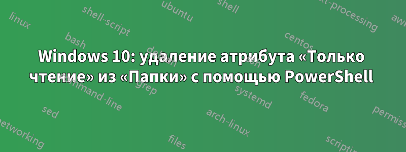 Windows 10: удаление атрибута «Только чтение» из «Папки» с помощью PowerShell