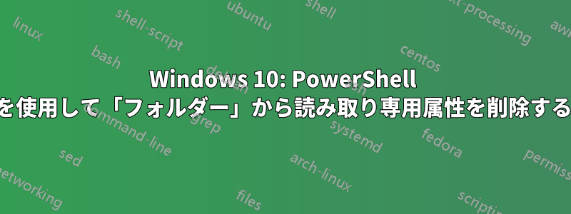 Windows 10: PowerShell を使用して「フォルダー」から読み取り専用属性を削除する