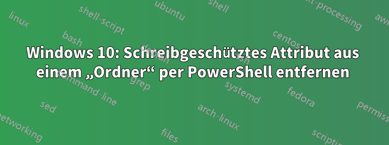 Windows 10: Schreibgeschütztes Attribut aus einem „Ordner“ per PowerShell entfernen