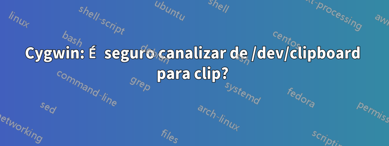 Cygwin: É seguro canalizar de /dev/clipboard para clip?