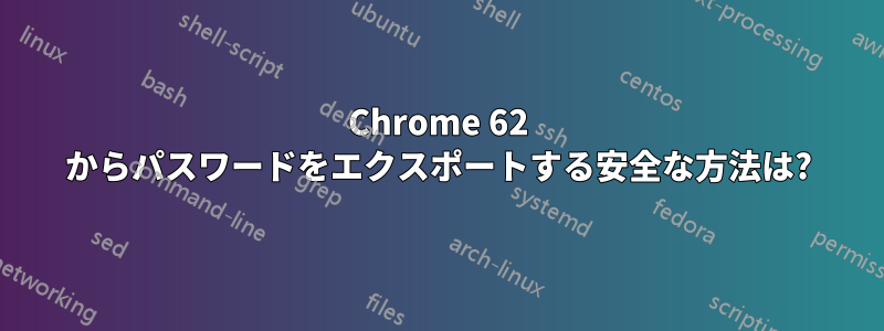 Chrome 62 からパスワードをエクスポートする安全な方法は?