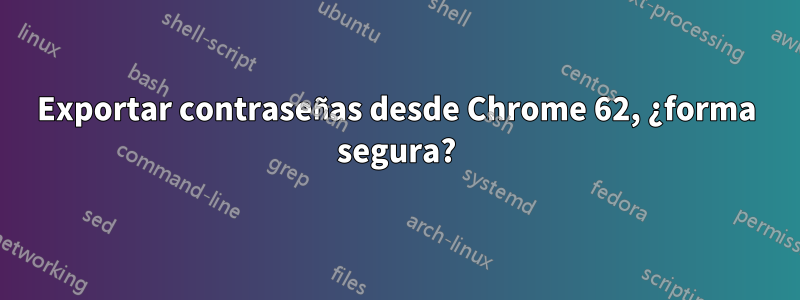 Exportar contraseñas desde Chrome 62, ¿forma segura?