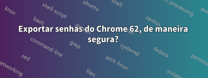 Exportar senhas do Chrome 62, de maneira segura?