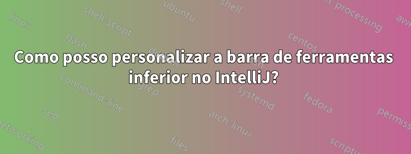 Como posso personalizar a barra de ferramentas inferior no IntelliJ?