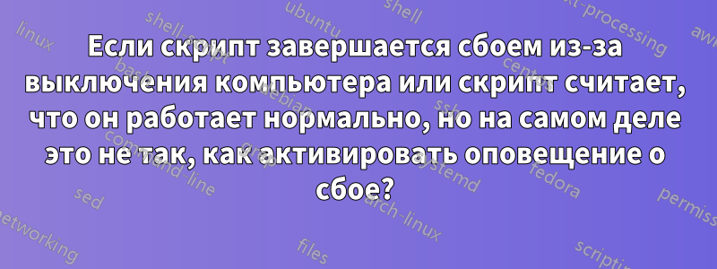 Если скрипт завершается сбоем из-за выключения компьютера или скрипт считает, что он работает нормально, но на самом деле это не так, как активировать оповещение о сбое?