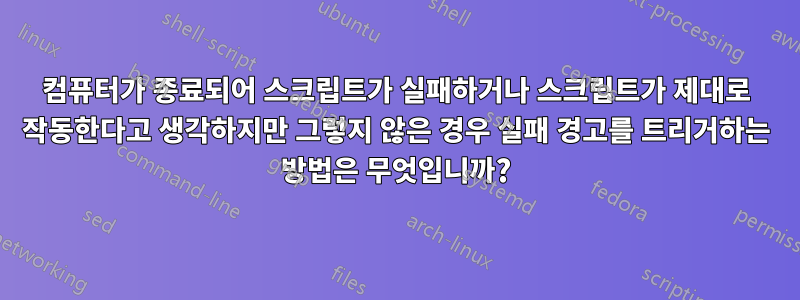 컴퓨터가 종료되어 스크립트가 실패하거나 스크립트가 제대로 작동한다고 생각하지만 그렇지 않은 경우 실패 경고를 트리거하는 방법은 무엇입니까?