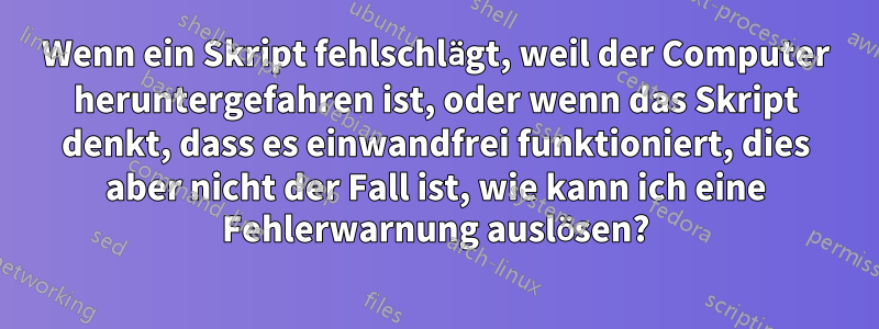 Wenn ein Skript fehlschlägt, weil der Computer heruntergefahren ist, oder wenn das Skript denkt, dass es einwandfrei funktioniert, dies aber nicht der Fall ist, wie kann ich eine Fehlerwarnung auslösen?