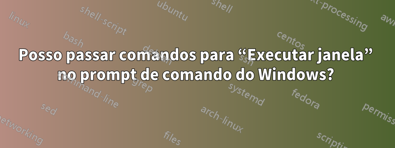 Posso passar comandos para “Executar janela” no prompt de comando do Windows?