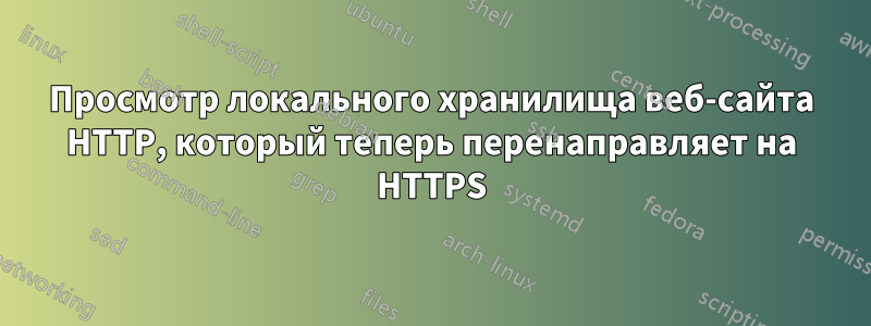 Просмотр локального хранилища веб-сайта HTTP, который теперь перенаправляет на HTTPS