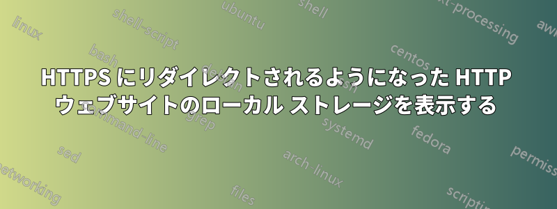 HTTPS にリダイレクトされるようになった HTTP ウェブサイトのローカル ストレージを表示する