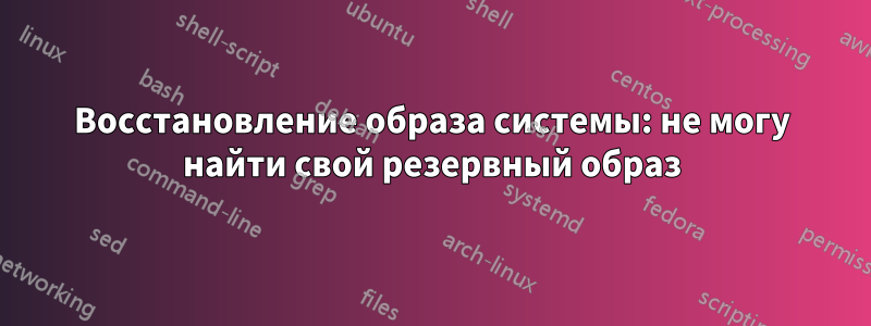 Восстановление образа системы: не могу найти свой резервный образ