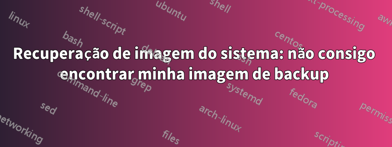 Recuperação de imagem do sistema: não consigo encontrar minha imagem de backup