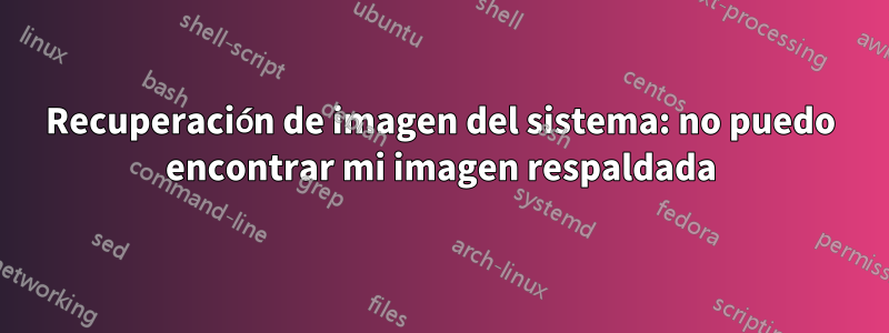 Recuperación de imagen del sistema: no puedo encontrar mi imagen respaldada