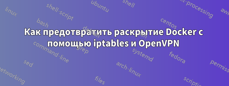 Как предотвратить раскрытие Docker с помощью iptables и OpenVPN