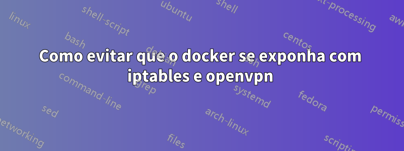 Como evitar que o docker se exponha com iptables e openvpn