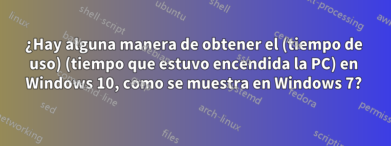 ¿Hay alguna manera de obtener el (tiempo de uso) (tiempo que estuvo encendida la PC) en Windows 10, como se muestra en Windows 7?