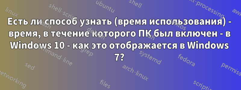 Есть ли способ узнать (время использования) - время, в течение которого ПК был включен - в Windows 10 - как это отображается в Windows 7?