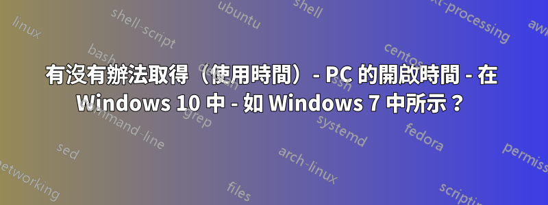 有沒有辦法取得（使用時間）- PC 的開啟時間 - 在 Windows 10 中 - 如 Windows 7 中所示？