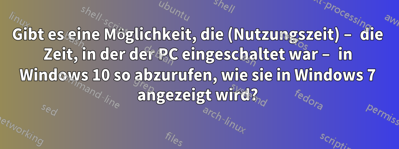 Gibt es eine Möglichkeit, die (Nutzungszeit) – die Zeit, in der der PC eingeschaltet war – in Windows 10 so abzurufen, wie sie in Windows 7 angezeigt wird?