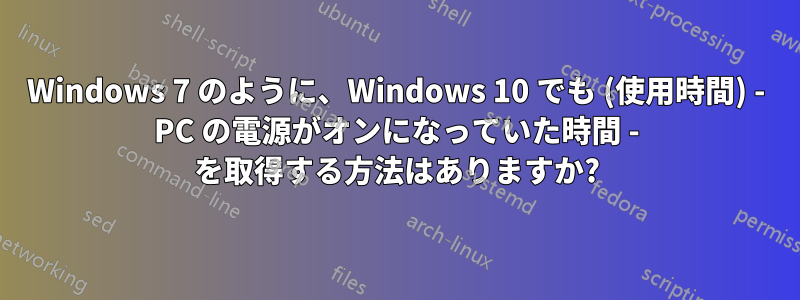 Windows 7 のように、Windows 10 でも (使用時間) - PC の電源がオンになっていた時間 - を取得する方法はありますか?