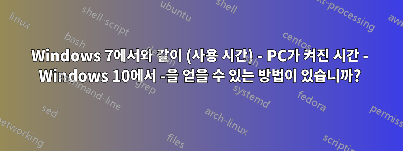 Windows 7에서와 같이 (사용 시간) - PC가 켜진 시간 - Windows 10에서 -을 얻을 수 있는 방법이 있습니까?