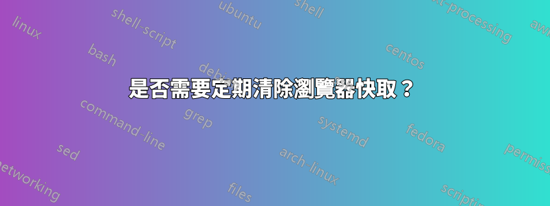 是否需要定期清除瀏覽器快取？