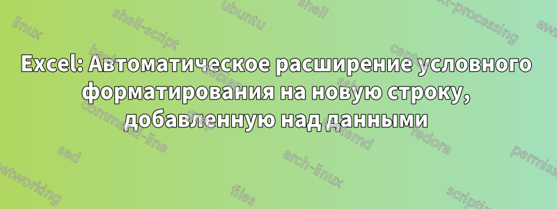 Excel: Автоматическое расширение условного форматирования на новую строку, добавленную над данными