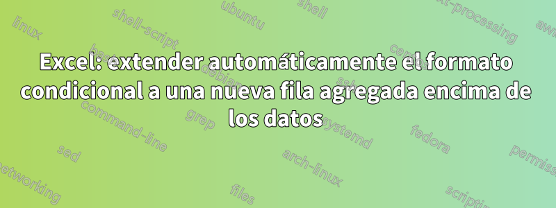 Excel: extender automáticamente el formato condicional a una nueva fila agregada encima de los datos