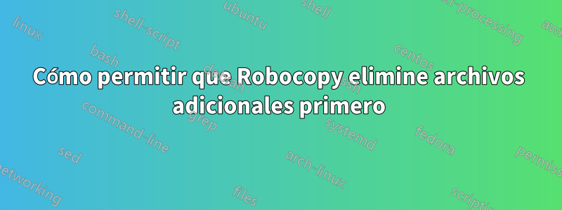 Cómo permitir que Robocopy elimine archivos adicionales primero