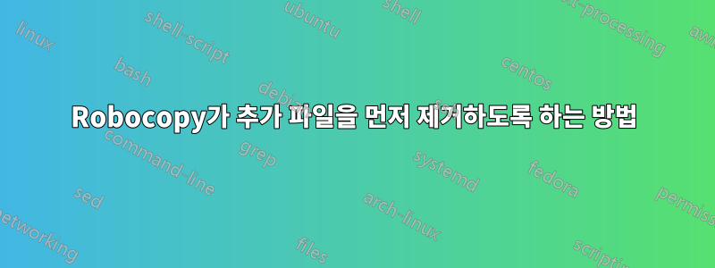 Robocopy가 추가 파일을 먼저 제거하도록 하는 방법