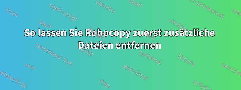 So lassen Sie Robocopy zuerst zusätzliche Dateien entfernen