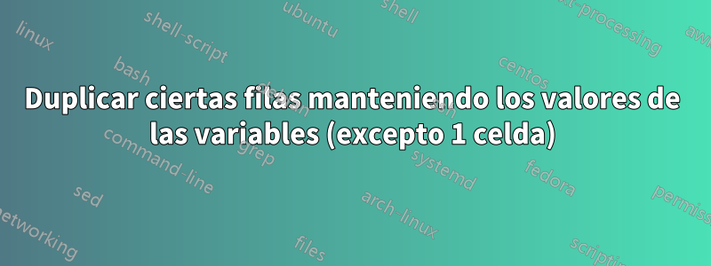 Duplicar ciertas filas manteniendo los valores de las variables (excepto 1 celda)