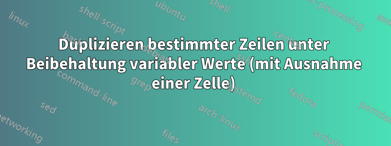 Duplizieren bestimmter Zeilen unter Beibehaltung variabler Werte (mit Ausnahme einer Zelle)