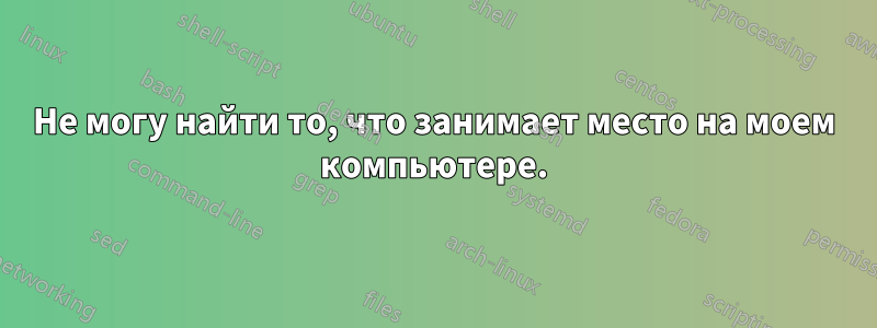 Не могу найти то, что занимает место на моем компьютере.