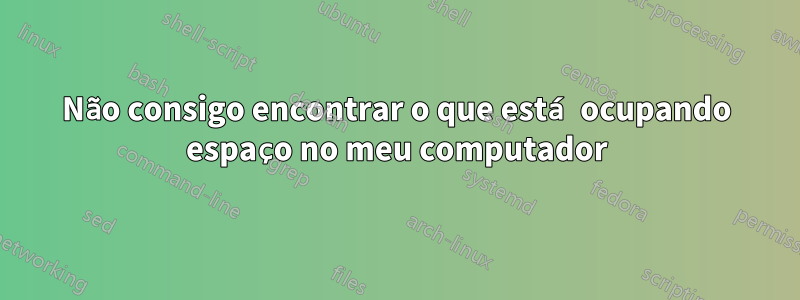 Não consigo encontrar o que está ocupando espaço no meu computador