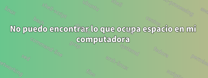 No puedo encontrar lo que ocupa espacio en mi computadora