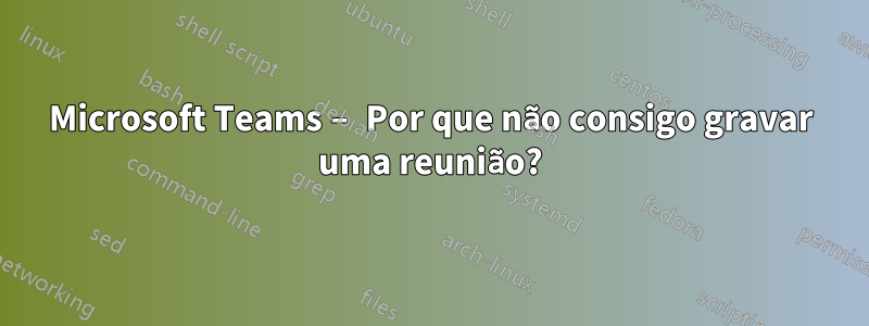 Microsoft Teams – Por que não consigo gravar uma reunião?