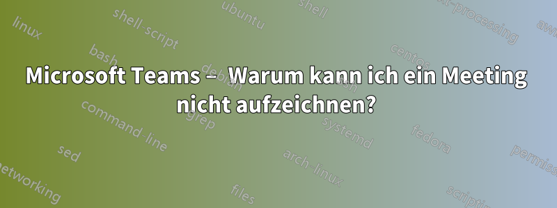 Microsoft Teams – Warum kann ich ein Meeting nicht aufzeichnen?