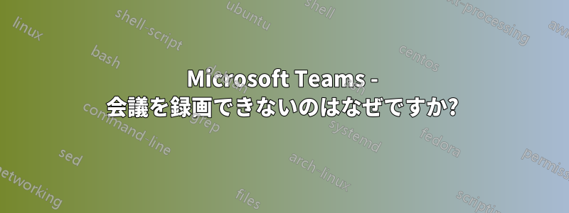 Microsoft Teams - 会議を録画できないのはなぜですか?