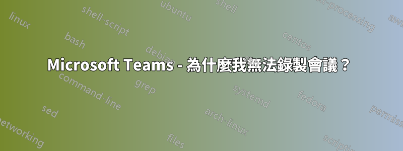 Microsoft Teams - 為什麼我無法錄製會議？