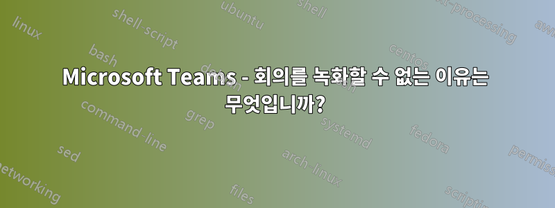 Microsoft Teams - 회의를 녹화할 수 없는 이유는 무엇입니까?