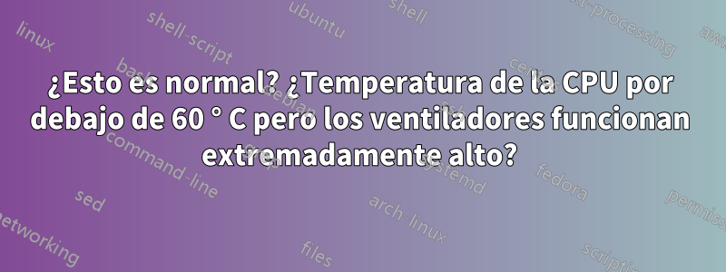 ¿Esto es normal? ¿Temperatura de la CPU por debajo de 60 ° C pero los ventiladores funcionan extremadamente alto?