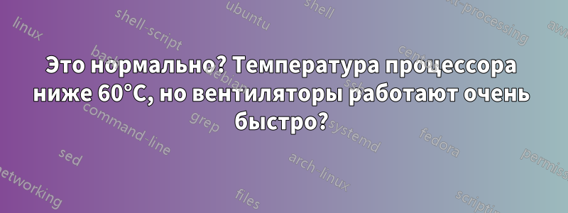 Это нормально? Температура процессора ниже 60°C, но вентиляторы работают очень быстро?