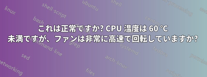 これは正常ですか? CPU 温度は 60 ℃ 未満ですが、ファンは非常に高速で回転していますか?