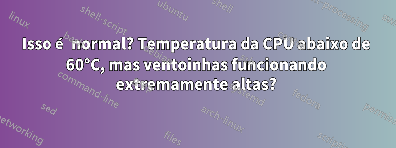 Isso é normal? Temperatura da CPU abaixo de 60°C, mas ventoinhas funcionando extremamente altas?