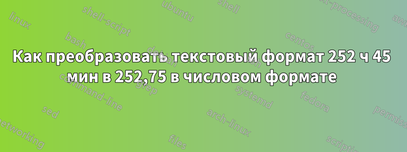 Как преобразовать текстовый формат 252 ч 45 мин в 252,75 в числовом формате