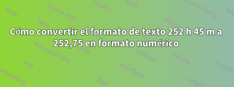 Cómo convertir el formato de texto 252 h 45 m a 252,75 en formato numérico